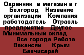 Охранник. в магазин в г. Белгород › Название организации ­ Компания-работодатель › Отрасль предприятия ­ Другое › Минимальный оклад ­ 11 000 - Все города Работа » Вакансии   . Крым,Бахчисарай